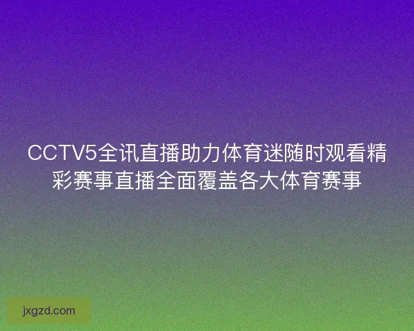 CCTV5全讯直播助力体育迷随时观看精彩赛事直播全面覆盖各大体育赛事
