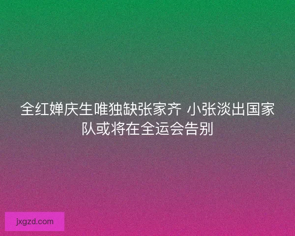 全红婵庆生唯独缺张家齐 小张淡出国家队或将在全运会告别