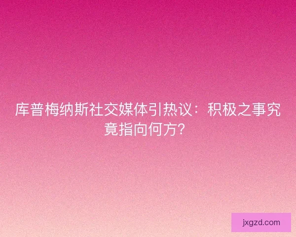 库普梅纳斯社交媒体引热议：积极之事究竟指向何方？