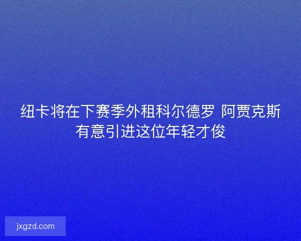 纽卡将在下赛季外租科尔德罗 阿贾克斯有意引进这位年轻才俊 纽卡将在下赛季外租科尔德罗 阿贾克斯有意引进这位年轻才俊