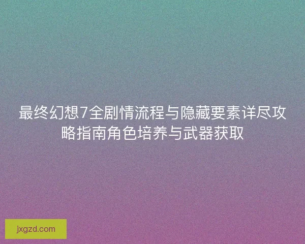 最终幻想7全剧情流程与隐藏要素详尽攻略指南角色培养与武器获取 最终幻想7全剧情流程与隐藏要素详尽攻略指南角色培养与武器获取