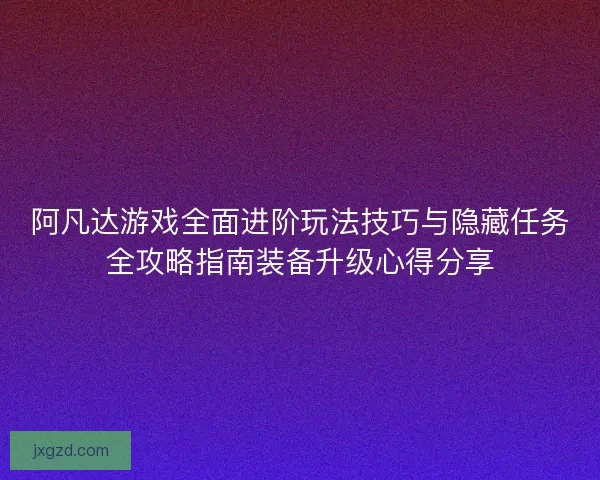 阿凡达游戏全面进阶玩法技巧与隐藏任务全攻略指南装备升级心得分享