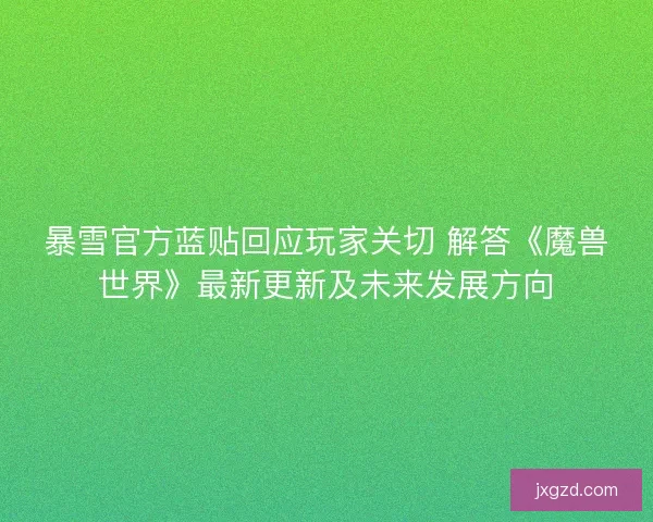 暴雪官方蓝贴回应玩家关切 解答《魔兽世界》最新更新及未来发展方向