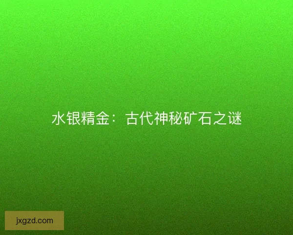 水银精金:古代神秘矿石之谜 水银精金:古代神秘矿石之谜