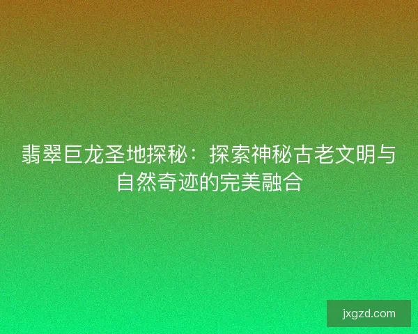 翡翠巨龙圣地探秘:探索神秘古老文明与自然奇迹的完美融合 翡翠巨龙圣地探秘:探索神秘古老文明与自然奇迹的完美融合
