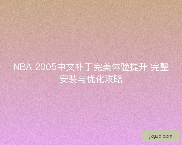 NBA 2005中文补丁完美体验提升 完整安装与优化攻略