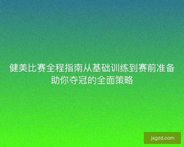 健美比赛全程指南从基础训练到赛前准备助你夺冠的全面策略 健美比赛全程指南从基础训练到赛前准备助你夺冠的全面策略