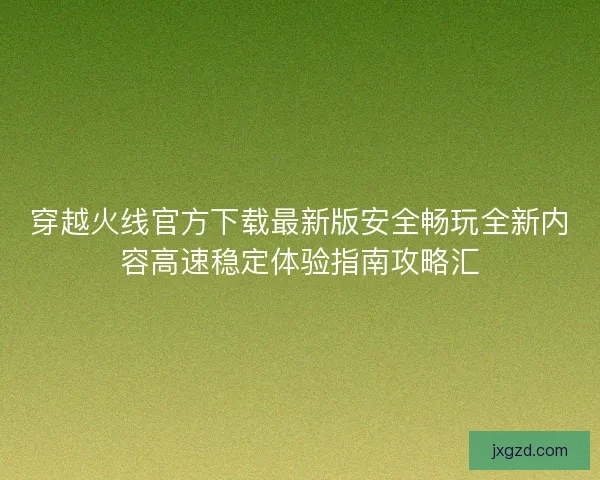 穿越火线官方下载最新版安全畅玩全新内容高速稳定体验指南攻略汇