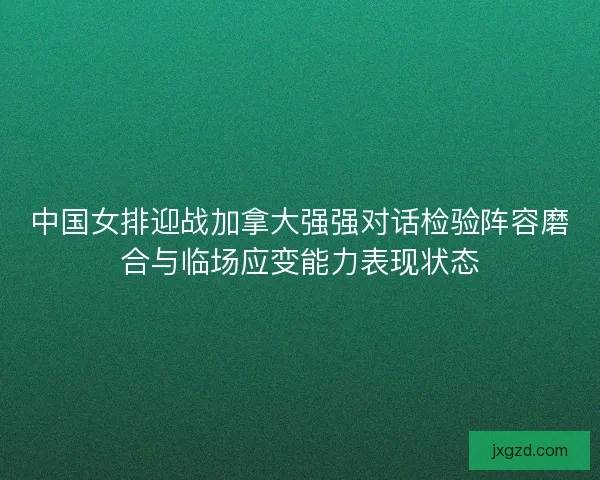 中国女排迎战加拿大强强对话检验阵容磨合与临场应变能力表现状态 中国女排迎战加拿大强强对话检验阵容磨合与临场应变能力表现状态