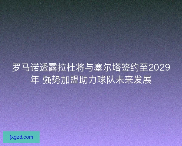 罗马诺透露拉杜将与塞尔塔签约至2029年 强势加盟助力球队未来发展 罗马诺透露拉杜将与塞尔塔签约至2029年 强势加盟助力球队未来发展