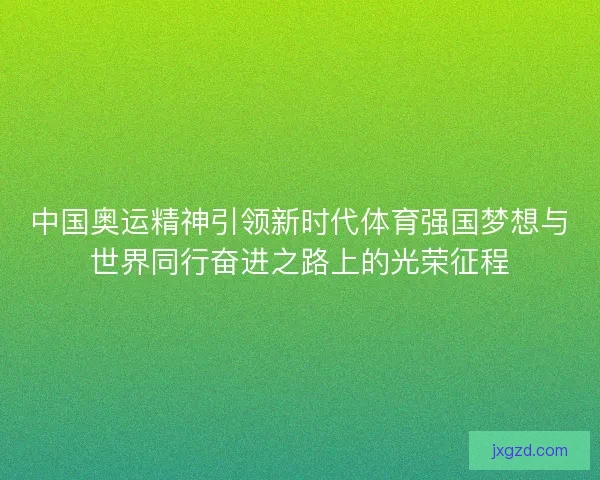中国奥运精神引领新时代体育强国梦想与世界同行奋进之路上的光荣征程 中国奥运精神引领新时代体育强国梦想与世界同行奋进之路上的光荣征程