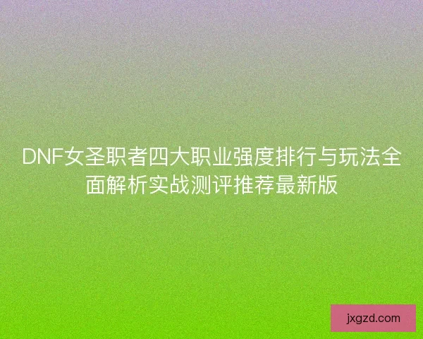 DNF女圣职者四大职业强度排行与玩法全面解析实战测评推荐最新版