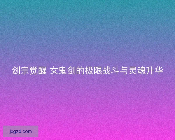 剑宗觉醒 女鬼剑的极限战斗与灵魂升华