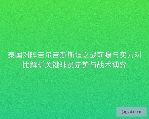 泰国对阵吉尔吉斯斯坦之战前瞻与实力对比解析关键球员走势与战术博弈