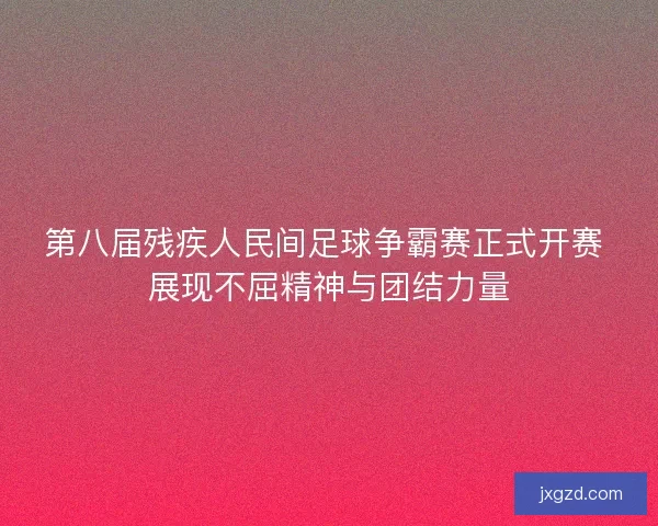 第八届残疾人民间足球争霸赛正式开赛 展现不屈精神与团结力量