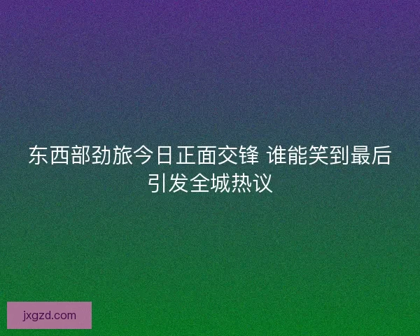 东西部劲旅今日正面交锋 谁能笑到最后引发全城热议