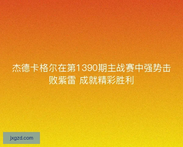 杰德卡格尔在第1390期主战赛中强势击败紫雷 成就精彩胜利 杰德卡格尔在第1390期主战赛中强势击败紫雷 成就精彩胜利