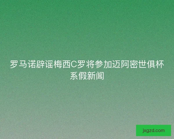 罗马诺辟谣梅西C罗将参加迈阿密世俱杯系假新闻