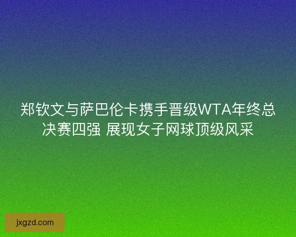 郑钦文与萨巴伦卡携手晋级WTA年终总决赛四强 展现女子网球顶级风采 郑钦文与萨巴伦卡携手晋级WTA年终总决赛四强 展现女子网球顶级风采