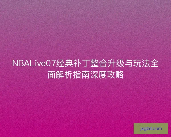 NBALive07经典补丁整合升级与玩法全面解析指南深度攻略