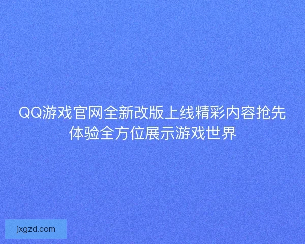 QQ游戏官网全新改版上线精彩内容抢先体验全方位展示游戏世界 QQ游戏官网全新改版上线精彩内容抢先体验全方位展示游戏世界