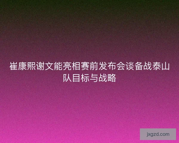 崔康熙谢文能亮相赛前发布会谈备战泰山队目标与战略 崔康熙谢文能亮相赛前发布会谈备战泰山队目标与战略