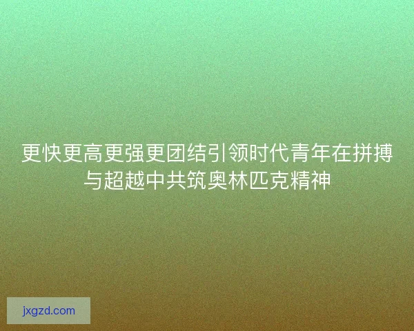 更快更高更强更团结引领时代青年在拼搏与超越中共筑奥林匹克精神 更快更高更强更团结引领时代青年在拼搏与超越中共筑奥林匹克精神