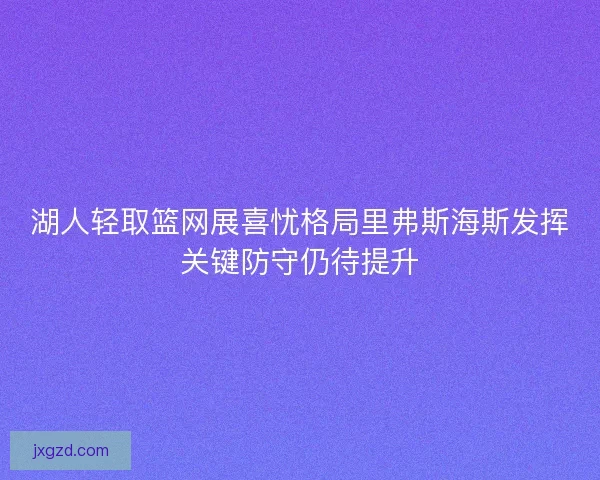 湖人轻取篮网展喜忧格局里弗斯海斯发挥关键防守仍待提升 湖人轻取篮网展喜忧格局里弗斯海斯发挥关键防守仍待提升