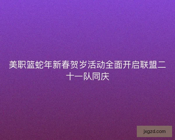 美职篮蛇年新春贺岁活动全面开启联盟二十一队同庆 美职篮蛇年新春贺岁活动全面开启联盟二十一队同庆