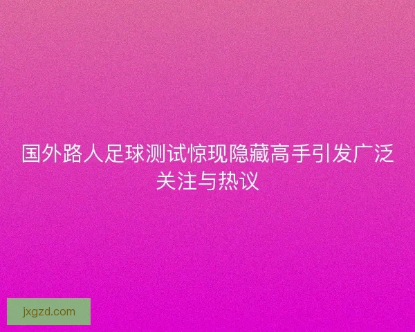 国外路人足球测试惊现隐藏高手引发广泛关注与热议