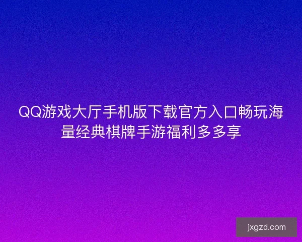 QQ游戏大厅手机版下载官方入口畅玩海量经典棋牌手游福利多多享 QQ游戏大厅手机版下载官方入口畅玩海量经典棋牌手游福利多多享