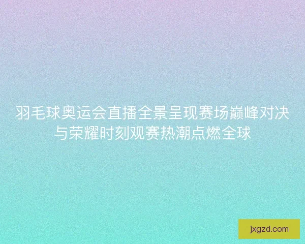 羽毛球奥运会直播全景呈现赛场巅峰对决与荣耀时刻观赛热潮点燃全球 羽毛球奥运会直播全景呈现赛场巅峰对决与荣耀时刻观赛热潮点燃全球