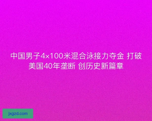 中国男子4×100米混合泳接力夺金 打破美国40年垄断 创历史新篇章 中国男子4×100米混合泳接力夺金 打破美国40年垄断 创历史新篇章