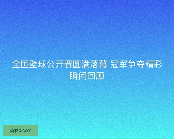 全国壁球公开赛圆满落幕 冠军争夺精彩瞬间回顾 全国壁球公开赛圆满落幕 冠军争夺精彩瞬间回顾