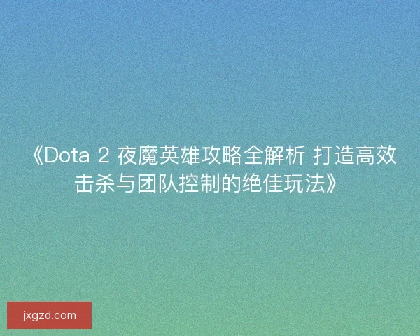 《Dota 2 夜魔英雄攻略全解析 打造高效击杀与团队控制的绝佳玩法》 《Dota 2 夜魔英雄攻略全解析 打造高效击杀与团队控制的绝佳玩法》