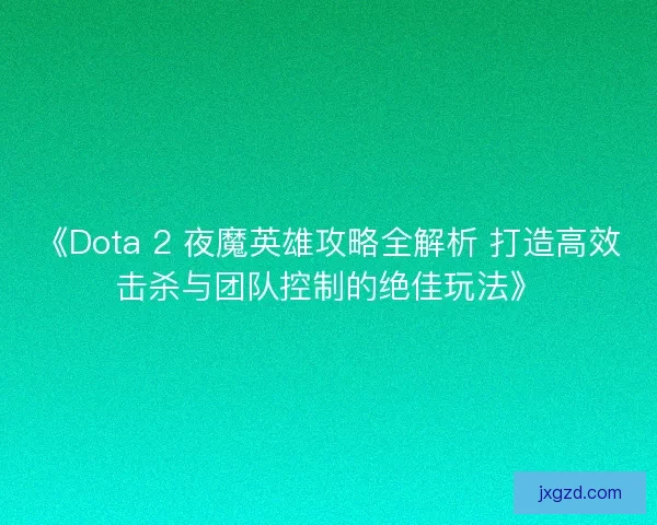 《Dota 2 夜魔英雄攻略全解析 打造高效击杀与团队控制的绝佳玩法》 《Dota 2 夜魔英雄攻略全解析 打造高效击杀与团队控制的绝佳玩法》