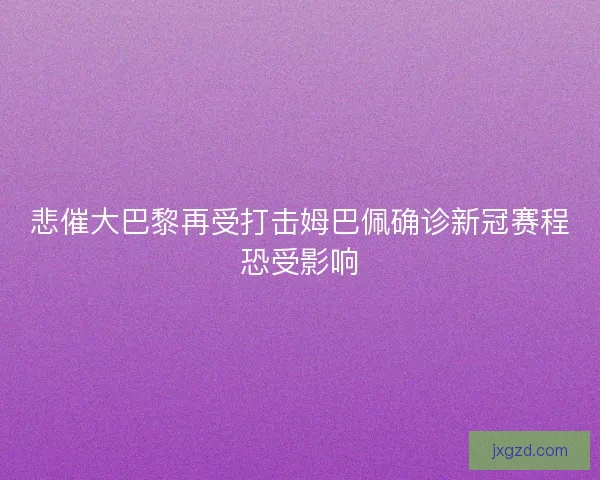 悲催大巴黎再受打击姆巴佩确诊新冠赛程恐受影响 悲催大巴黎再受打击姆巴佩确诊新冠赛程恐受影响