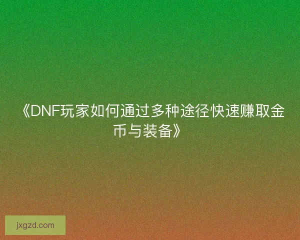 《DNF玩家如何通过多种途径快速赚取金币与装备》