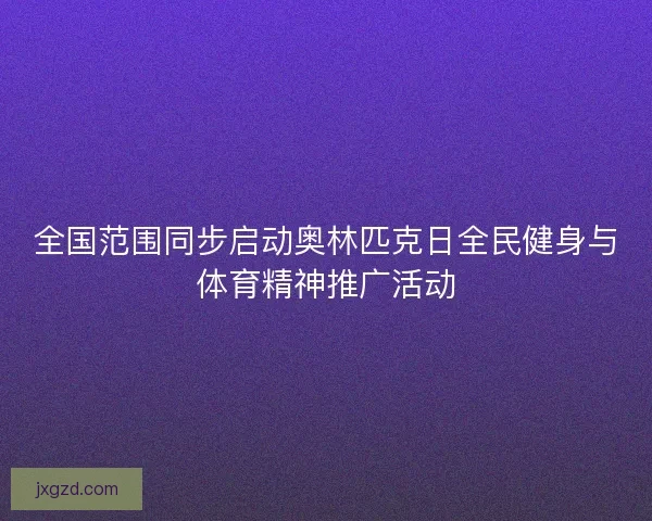 全国范围同步启动奥林匹克日全民健身与体育精神推广活动 全国范围同步启动奥林匹克日全民健身与体育精神推广活动