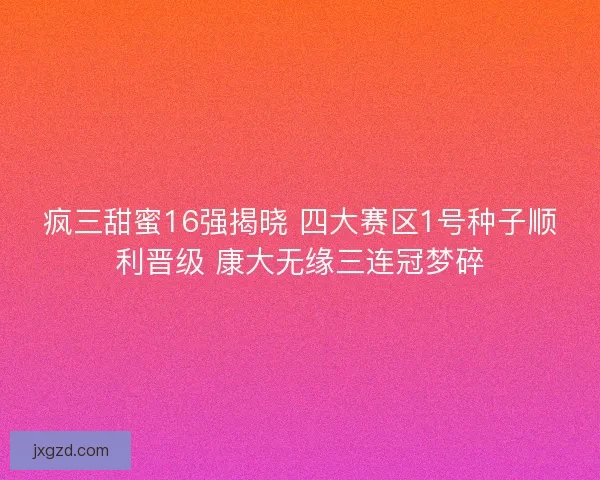 疯三甜蜜16强揭晓 四大赛区1号种子顺利晋级 康大无缘三连冠梦碎